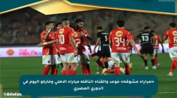 «مباراة مشوقة» موعد والقناة الناقلة مباراة الأهلي وفاركو اليوم في الدوري المصري